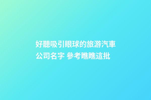 好聽吸引眼球的旅游汽車公司名字 參考瞧瞧這批-第1張-公司起名-玄機派